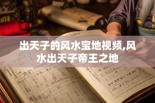 出天子的风水宝地视频,风水出天子帝王之地