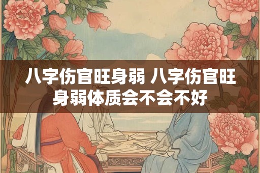 八字伤官旺身弱 八字伤官旺身弱体质会不会不好