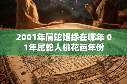 2001年属蛇姻缘在哪年 01年属蛇人桃花运年份
