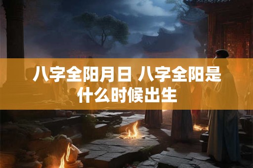 八字全阳月日 八字全阳是什么时候出生