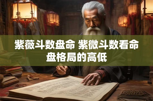 紫薇斗数盘命 紫微斗数看命盘格局的高低