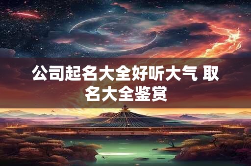 公司起名大全好听大气 取名大全鉴赏