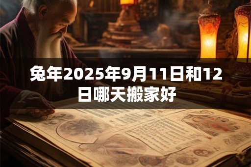 兔年2025年9月11日和12日哪天搬家好