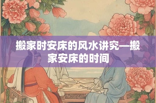 搬家时安床的风水讲究—搬家安床的时间