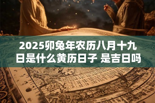 2025卯兔年农历八月十九日是什么黄历日子 是吉日吗