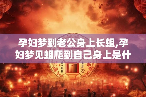 孕妇梦到老公身上长蛆,孕妇梦见蛆爬到自己身上是什么意思