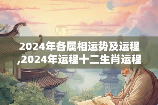 2024年各属相运势及运程,2024年运程十二生肖运程
