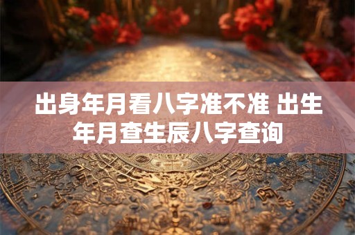 出身年月看八字准不准 出生年月查生辰八字查询