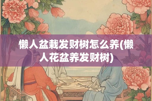 懒人盆栽发财树怎么养(懒人花盆养发财树)