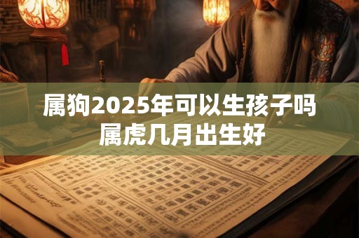 属狗2025年可以生孩子吗 属虎几月出生好