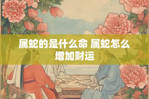 属蛇的是什么命 属蛇怎么增加财运