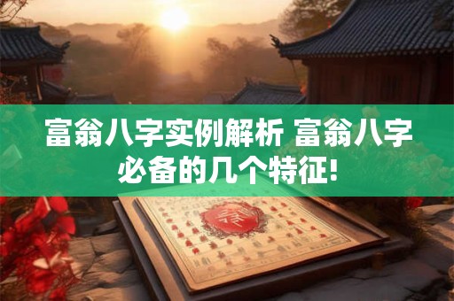 富翁八字实例解析 富翁八字必备的几个特征!