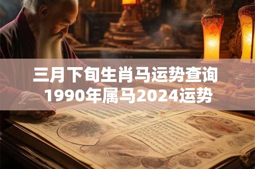 三月下旬生肖马运势查询 1990年属马2024运势
