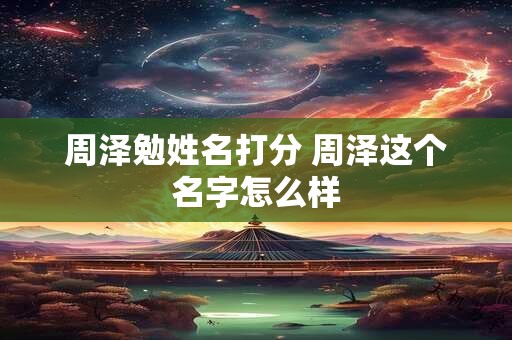 周泽勉姓名打分 周泽这个名字怎么样