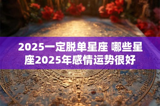 2025一定脱单星座 哪些星座2025年感情运势很好