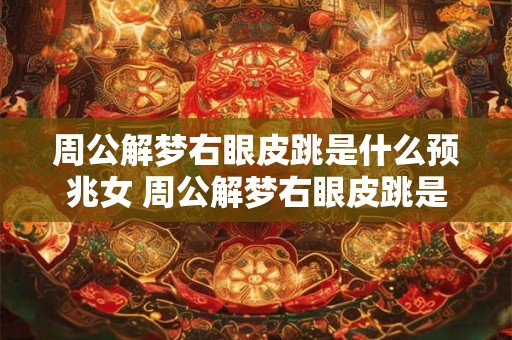 周公解梦右眼皮跳是什么预兆女 周公解梦右眼皮跳是什么预兆