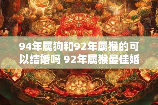 详细阅读:94年属狗和92年属猴的可以结婚吗 92年属猴最佳婚配 94年属狗和92年属猴的可以结婚吗 92年属猴最佳婚配