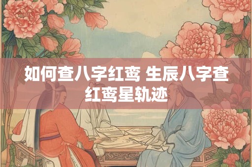 如何查八字红鸾 生辰八字查红鸾星轨迹