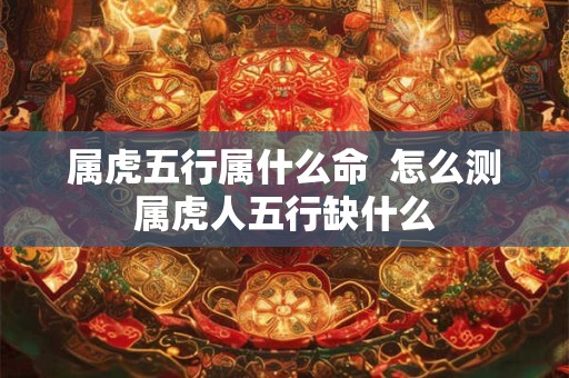 属虎五行属什么命  怎么测属虎人五行缺什么