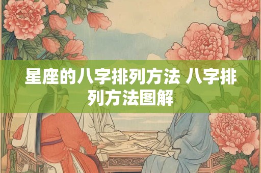 详细阅读:星座的八字排列方法 八字排列方法图解 星座的八字排列方法 八字排列方法图解