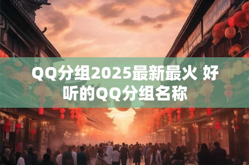 详细阅读:QQ分组2025最新最火 好听的QQ分组名称 QQ分组2025最新最火 好听的QQ分组名称