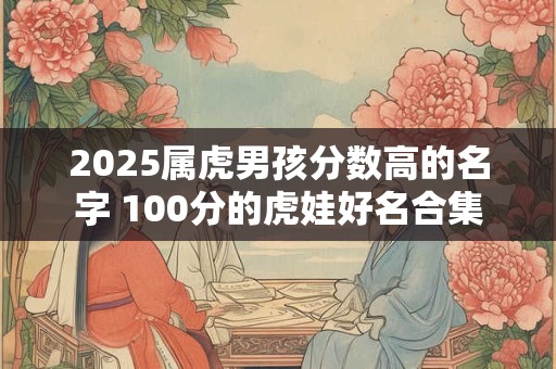 2025属虎男孩分数高的名字 100分的虎娃好名合集