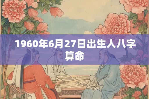1960年6月27日出生人八字算命 1960年6月27日出生人八字算命