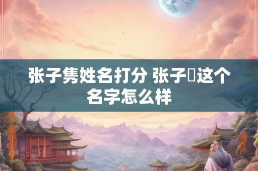 张子隽姓名打分 张子垚这个名字怎么样