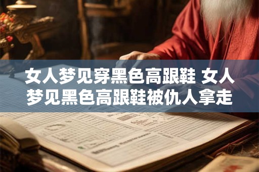女人梦见穿黑色高跟鞋 女人梦见黑色高跟鞋被仇人拿走啥寓意