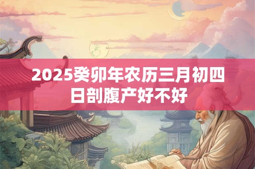 2026癸卯年农历三月初四日剖腹产好不好 2026癸卯年农历三月初四日剖腹产好不好
