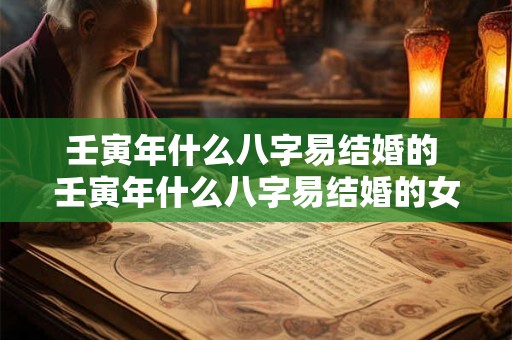 壬寅年什么八字易结婚的 壬寅年什么八字易结婚的女人