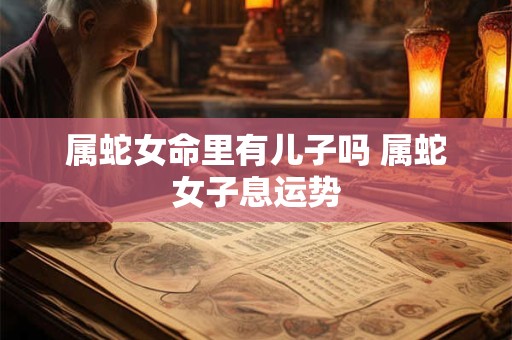 属蛇女命里有儿子吗 属蛇女子息运势