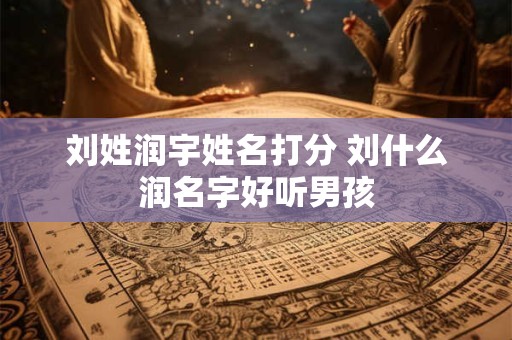刘姓润宇姓名打分 刘什么润名字好听男孩