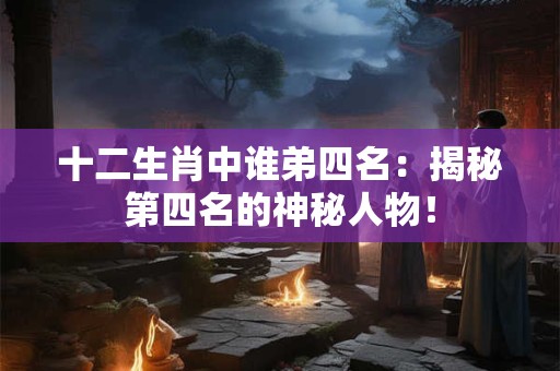 十二生肖中谁弟四名:揭秘第四名的神秘人物! 十二生肖中谁弟四名:揭秘第四名的神秘人物!