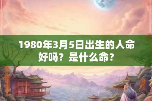 1980年3月5日出生的人命好吗？是什么命？
