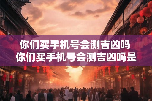 你们买手机号会测吉凶吗 你们买手机号会测吉凶吗是真的吗
