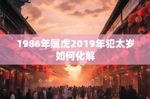 1986年属虎2019年犯太岁如何化解