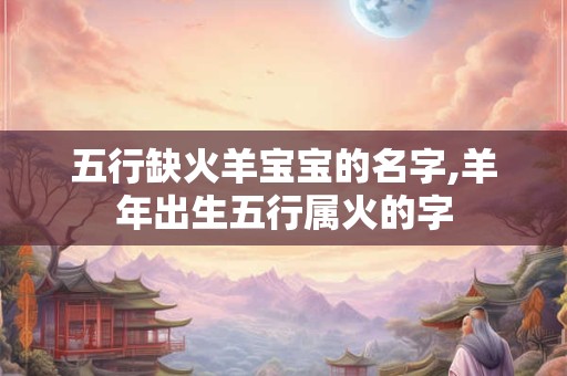 五行缺火羊宝宝的名字,羊年出生五行属火的字