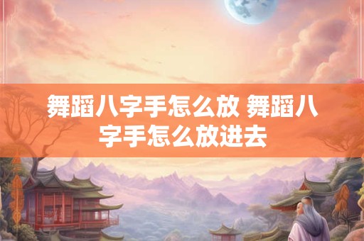 舞蹈八字手怎么放 舞蹈八字手怎么放进去