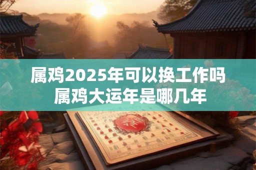 属鸡2026年可以换工作吗 属鸡大运年是哪几年