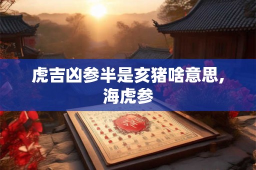虎吉凶参半是亥猪啥意思,海虎参