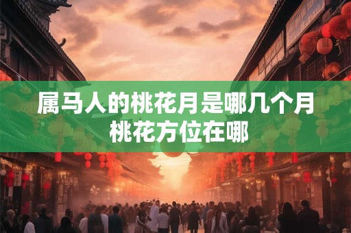 属马人的桃花月是哪几个月 桃花方位在哪