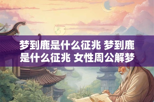 梦到鹿是什么征兆 梦到鹿是什么征兆 女性周公解梦