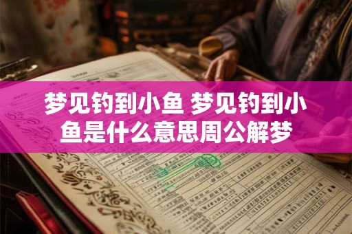 梦见钓到小鱼 梦见钓到小鱼是什么意思周公解梦