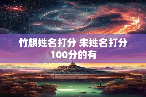 竹麟姓名打分 朱姓名打分100分的有