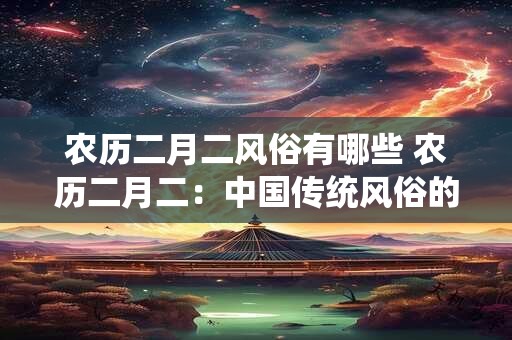 农历二月二风俗有哪些 农历二月二：中国传统风俗的璀璨明珠