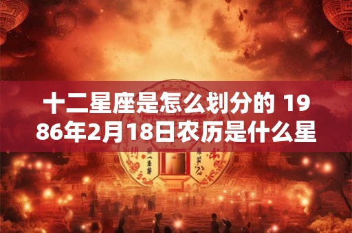十二星座是怎么划分的 1986年2月18日农历是什么星座