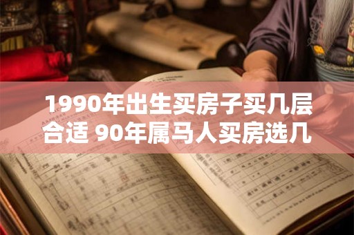 1990年出生买房子买几层合适 90年属马人买房选几层好