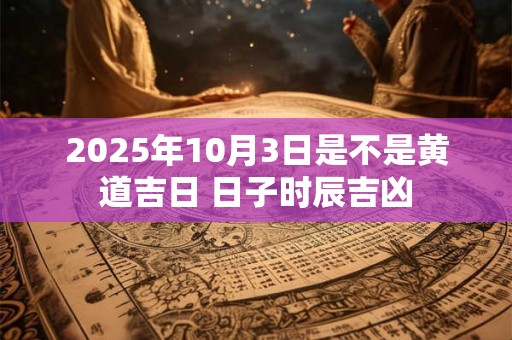 2025年10月3日是不是黄道吉日 日子时辰吉凶
