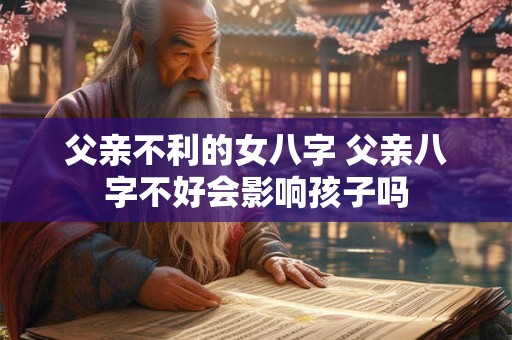 父亲不利的女八字 父亲八字不好会影响孩子吗